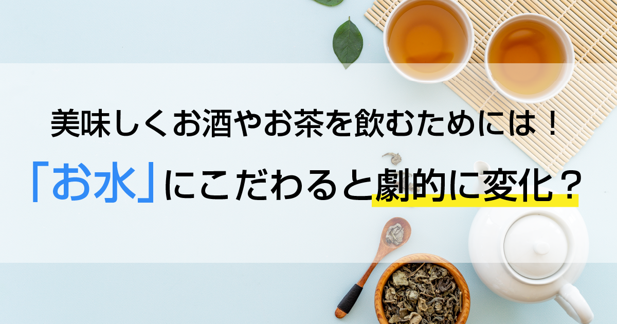 美味しくお酒やお茶を飲むためには！「お水」にこだわると劇的に変化？