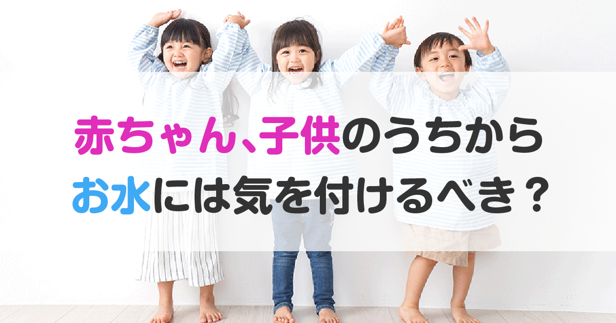 赤ちゃん、子供のうちからお水には気を付けるべき？