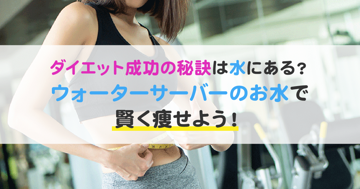 ダイエット成功の秘訣は水にある？ウォーターサーバーのお水で賢く痩せよう！