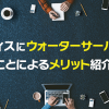 オフィスにウォーターサーバーを置くことによるメリット紹介！