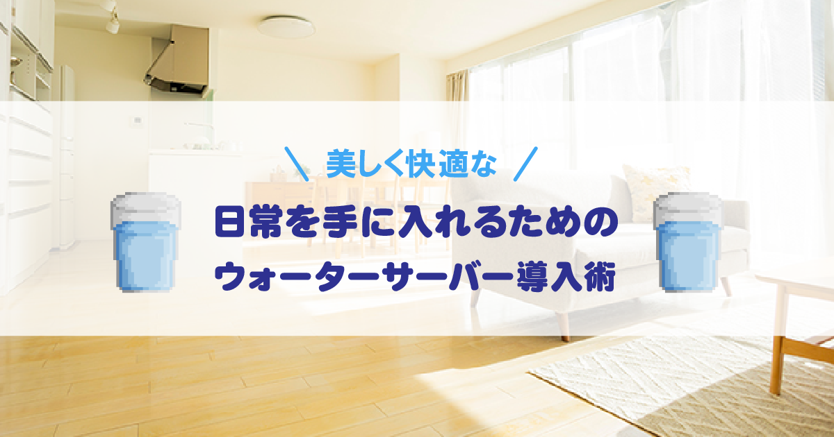 美しく快適な日常を手に入れるためのウォーターサーバー導入術
