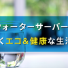 ウォーターサーバーで賢くエコ＆健康な生活！
