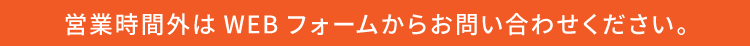 営業時間外はWEBフォームからお問い合わせください